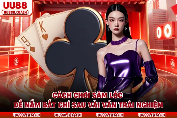 Cách Chơi Sâm Lốc - Dễ Nắm Bắt Chỉ Sau Vài Ván Trải Nghiệm